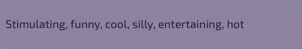 Stimulating, funny, cool, silly, entertaining, hot